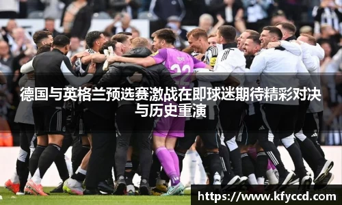 德国与英格兰预选赛激战在即球迷期待精彩对决与历史重演